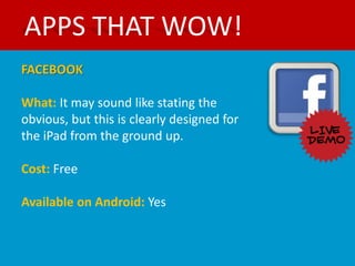 APPS THAT WOW!
FACEBOOK

What: It may sound like stating the
obvious, but this is clearly designed for
the iPad from the ground up.

Cost: Free

Available on Android: Yes
 