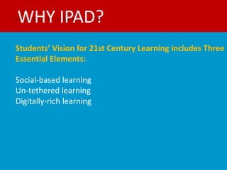 WHY IPAD?
Students’ Vision for 21st Century Learning includes Three
Essential Elements:

Social-based learning
Un-tethered learning
Digitally-rich learning
 
