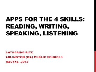 APPS FOR THE 4 SKILLS:
READING, WRITING,
SPEAKING, LISTENING


CATHERINE RITZ
ARLINGTON (MA) PUBLIC SCHOOLS
NECTFL, 2013
 