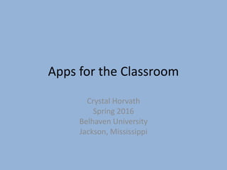 Apps for the Classroom
Crystal Horvath
Spring 2016
Belhaven University
Jackson, Mississippi
 