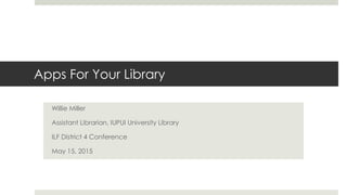Apps For Your Library
Willie Miller
Assistant Librarian, IUPUI University Library
ILF District 4 Conference
May 15, 2015
 