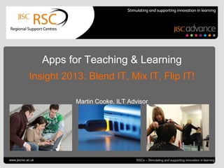 Go to View > Header & Footer
to edit
July 4, 2013 | slide 1 RSCs – Stimulating and supporting innovation in learning
Apps for Teaching & Learning
Insight 2013: Blend IT, Mix IT, Flip IT!
Martin Cooke, ILT Advisor
www.jiscrsc.ac.uk
 