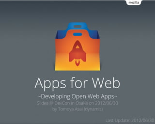 Apps for Web
~Developing Open Web Apps~
Slides @ DevCon in Osaka on 2012/06/30
        by Tomoya Asai (dynamis)

                                Last Update: 2012/06/30
 