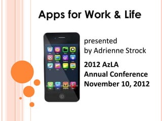 Apps for Work & Life

        presented
        by Adrienne Strock
        2012 AzLA
        Annual Conference
        November 10, 2012
 
