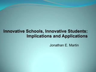 Innovative Schools, Innovative Students: Implications and Applications Jonathan E. Martin 
