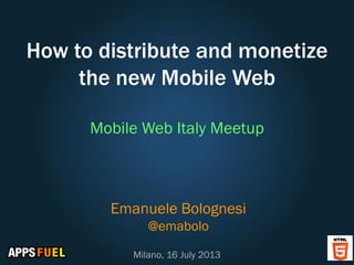 How to distribute and monetize
the new Mobile Web
Mobile Web Italy Meetup
Emanuele Bolognesi
@emabolo
Milano, 16 July 2013
 
