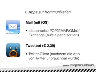 1. Apps zur Kommunikation

Mail (mit iOS)

• idealerweise POP3/IMAP/GMail/
  Exchange (aufsteigend sortiert)

Tweetbot (€ 2,39)

• Twitter-Client (nachdem die App
  von Twitter unbrauchbar wurde)
 