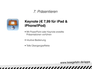 7. Präsentieren

Keynote (€ 7,99 für iPad &
iPhone/iPod)
• Mit PowerPoint oder Keynote erstellte
  Präsentationen vorführen

• Intuitive Bedienung

• Tolle Übergangseffekte
 