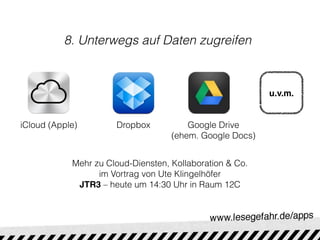 8. Unterwegs auf Daten zugreifen



                                                          u.v.m.


iCloud (Apple)        Dropbox           Google Drive
                                    (ehem. Google Docs)


            Mehr zu Cloud-Diensten, Kollaboration & Co.
                  im Vortrag von Ute Klingelhöfer
             JTR3 – heute um 14:30 Uhr in Raum 12C
 