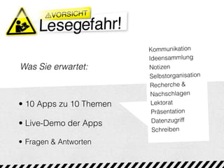 Kommunikation
                         Ideensammlung
Was Sie erwartet:        Notizen
                         Selbstorganisation
                          Recherche &
                          Nachschlagen
• 10 Apps zu 10 Themen    Lektorat
                          Präsentation
• Live-Demo der Apps      Datenzugriff
                          Schreiben

• Fragen & Antworten
 