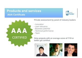 Products and services
AAA Certificate

                  Private assessment by panel of industry leaders

                  - Innovation
                  - User relevance
                  - Business potential
                  - Technical performance
                  - Team
                  …
                  Only projects with an average score of 7/10 or
                  better get certified

                  - 
 