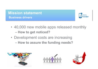 Mission statement
Business drivers


 •  40,000 new mobile apps released monthly
    – How to get noticed?
 •  Development costs are increasing
    – How to assure the funding needs?
 