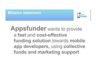 Mission statement



 Appsfunder wants to provide
  a fast and cost-effective
  funding solution towards mobile
  app developers, using collective
  funds and marketing support
 