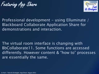 Professional development - using Elluminate / Blackboard Collaborate Application Share for demonstrations and interaction. The virtual room interface is changing with  BbCollaborate11. Some functions are accessed differently. However content & “how to” processes are essentially the same.  