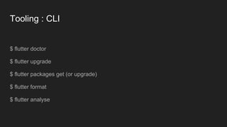 Tooling : CLI
$ flutter doctor
$ flutter upgrade
$ flutter packages get (or upgrade)
$ flutter format
$ flutter analyse
 