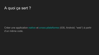A quoi ça sert ?
Créer une application native et cross plateforme (iOS, Android, “web”) à partir
d’un même code.
 