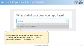 © Copyright 2020, ESM, Inc.
やりたいことを Spec として入力してベースを作る
12
データの種類を単語で入力すると、候補が提案される
よく使われる単語はあらかじめ準備されているっぽい。
（例：Orders,Products,Customers など）
 