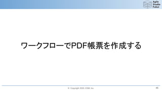 © Copyright 2020, ESM, Inc.
ワークフローでPDF帳票を作成する
46
 