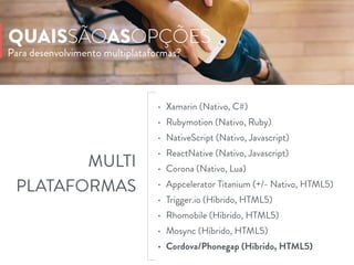 Para desenvolvimento multiplataformas?
QUAISSÃOASOPÇÕES
• Xamarin (Nativo, C#)
• Rubymotion (Nativo, Ruby)
• NativeScript (Nativo, Javascript)
• ReactNative (Nativo, Javascript)
• Corona (Nativo, Lua)
• Appcelerator Titanium (+/- Nativo, HTML5)
• Trigger.io (Híbrido, HTML5)
• Rhomobile (Híbrido, HTML5)
• Mosync (Híbrido, HTML5)
• Cordova/Phonegap (Híbrido, HTML5)
MULTI
PLATAFORMAS
 