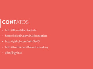 CONTATOS
• http://fb.me/allan.baptista
• http://linkedin.com/in/allanbaptista
• http://github.com/m4n3z40
• http://twitter.com/NeverFunnyGuy
• allan@ignit.io
 
