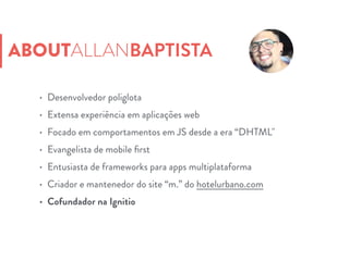 • Desenvolvedor poliglota
• Extensa experiência em aplicações web
• Focado em comportamentos em JS desde a era “DHTML"
• Evangelista de mobile ﬁrst
• Entusiasta de frameworks para apps multiplataforma
• Criador e mantenedor do site “m.” do hotelurbano.com
• Cofundador na Ignitio
ABOUTALLANBAPTISTA
 