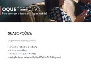 Para começar a desenvolver apps mobile?
OQUEÉPRECISO
SUASOPÇÕES:
(ou pelo menos as mais populares)
• iOS nativo (Objective-C ou Swift)
• Android nativo (Java)
• Windows nativo (C# ou HTML5)
• Multiplataforma nativo ou híbrido (HTML5, C#, C, Ruby, etc)
 