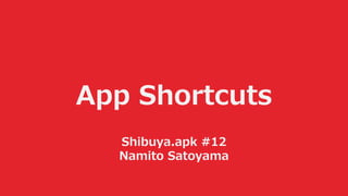 App Shortcuts
Shibuya.apk #12
Namito Satoyama
 