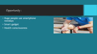 Opportunity :
• Huge people use smartphone
nowdays
• Smart gadget
• Health consciousness
 
