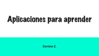 Aplicaciones para aprender
Daniela Z.
 