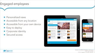 Engaged employees

★
★
★
★
★
★

Personalized news
Accessible from any location
Accessible from your own device
Easy to deploy
Corporate identity
Secured access

Inloggen

Inloggen

opening nieuw ﬁliaal Amsterdam

Opening nieuw  
ﬁliaal Amsterdam

"

"

Het nieuwe breien

Kip en ei

2 uur geleden 

2 uur geleden 

"Hoe werken jullie nou?" Het is
de vraag die ik de afgelopen

"Hoe werken jullie nou?" Het is
de vraag die ik de afgelopen

Service Line Mobile Solutions | Netherlands
Arthur van den Boom
© 2013 Capgemini. All rights reserved |

 