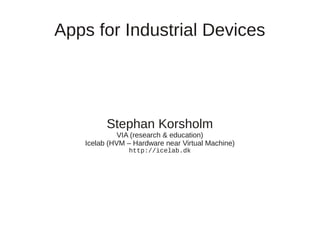Apps for Industrial Devices

Stephan Korsholm
VIA (research & education)
Icelab (HVM – Hardware near Virtual Machine)
http://icelab.dk

 