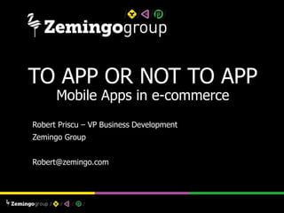 TO APP OR NOT TO APP
Mobile Apps in e-commerce
Robert Priscu – VP Business Development
Zemingo Group
Robert@zemingo.com
 