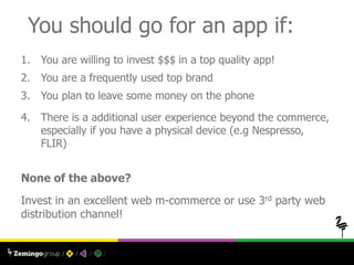 You should go for an app if:
1. You are willing to invest $$$ in a top quality app!
2. You are a frequently used top brand...