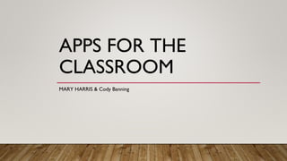 APPS FOR THE
CLASSROOM
MARY HARRIS & Cody Banning
 