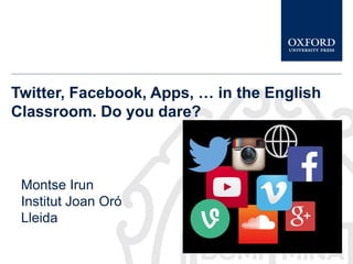 Twitter, Facebook, Apps, … in the English
Classroom. Do you dare?
Montse Irun
Institut Joan Oró
Lleida
 