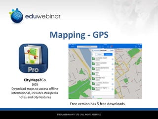 Mapping - GPS

CityMaps2Go
(A$)
Download maps to access offline
international, includes Wikipedia
notes and city features

Free version has 5 free downloads
© EDUWEBINAR PTY LTD | ALL RIGHTS RESERVED

 