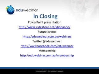 In Closing
PowerPoint presentation
http://www.slideshare.net/kbonanno/
Future events
http://eduwebinar.com.au/webinars
Twitter @eduwebinar
http://www.facebook.com/eduwebinar
Membership
http://eduwebinar.com.au/membership

© EDUWEBINAR PTY LTD | ALL RIGHTS RESERVED

 