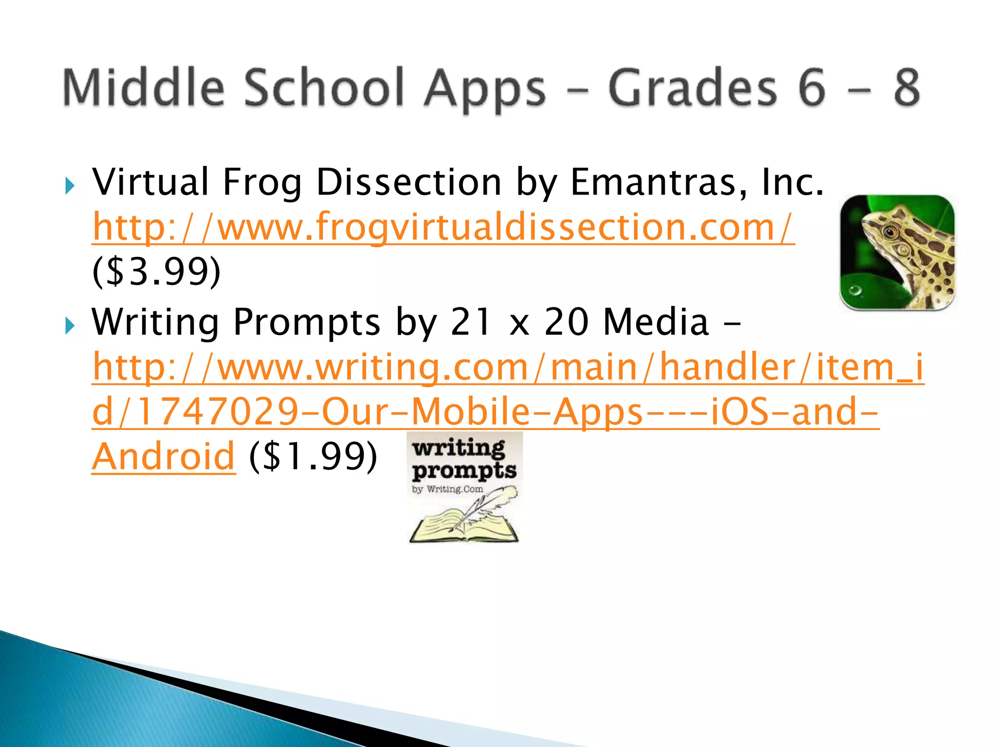  Virtual Frog Dissection by Emantras, Inc.
http://www.frogvirtualdissection.com/
($3.99)
 Writing Prompts by 21 x 20 Media -
http://www.writing.com/main/handler/item_i
d/1747029-Our-Mobile-Apps---iOS-and-
Android ($1.99)
 