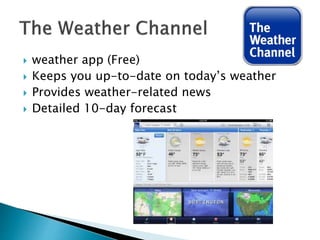  weather app (Free)
 Keeps you up-to-date on today’s weather
 Provides weather-related news
 Detailed 10-day forecast
 