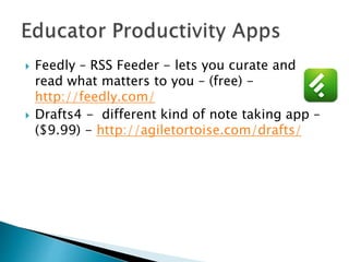  Feedly – RSS Feeder - lets you curate and
read what matters to you – (free) -
http://feedly.com/
 Drafts4 - different kind of note taking app –
($9.99) - http://agiletortoise.com/drafts/
 