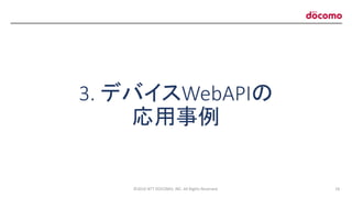 3. デバイスWebAPIの
応用事例
©2016 NTT DOCOMO, INC. All Rights Reserved. 18
 