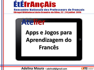 Adelina Moura – adelina8@gmail.com
Apps e Jogos para
Aprendizagem do
Francês
Atelier
 