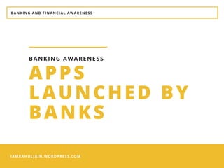 BANKING AND FINANCIAL AWARENESS
IAMRAHULJAIN.WORDPRESS.COM
APPS
LAUNCHED BY
BANKS
BANKING AWARENESS
 