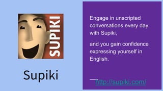 Supiki
Engage in unscripted
conversations every day
with Supiki,
and you gain confidence
expressing yourself in
English.
http://supiki.com/
 