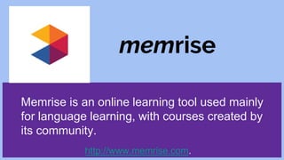 memrise
http://www.memrise.com.
Memrise is an online learning tool used mainly
for language learning, with courses created by
its community.
 