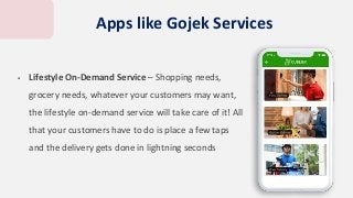  Lifestyle On-Demand Service – Shopping needs,
grocery needs, whatever your customers may want,
the lifestyle on-demand service will take care of it! All
that your customers have to do is place a few taps
and the delivery gets done in lightning seconds
Apps like Gojek Services
 