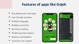  Easy Registration and Login
 User-friendly interface
 Multiple languages
 Multiple currencies
 Real-time tracking
 Flexible payment options
 Reviews and feedback
 Customer care support
Features of apps like Gojek
 