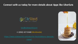 biz@esiteworld.com
+1 (858) 427-0668 (Worldwide)
https://www.esiteworld.com/uber-for-food-delivery-ubereats-
clone/
Connect with us today for more details about Apps like UberEats
 