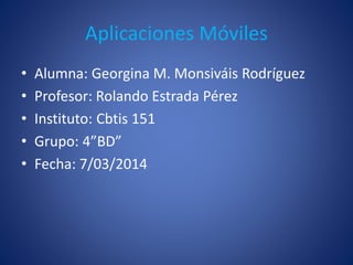 Aplicaciones Móviles
•
•
•
•
•

Alumna: Georgina M. Monsiváis Rodríguez
Profesor: Rolando Estrada Pérez
Instituto: Cbtis 151
Grupo: 4”BD”
Fecha: 7/03/2014

 