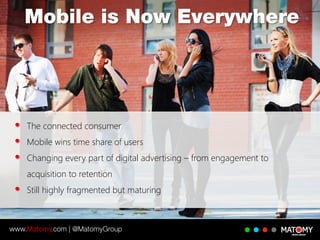 The connected consumer
Mobile wins time share of users
Changing every part of digital advertising – from engagement to
acquisition to retention
Still highly fragmented but maturing
 